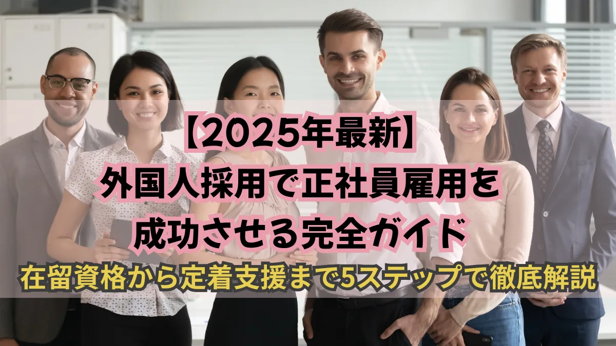 【2025年最新】外国人採用で正社員雇用を成功させる完全ガイド｜在留資格から定着支援まで5ステップで徹底解説の画像